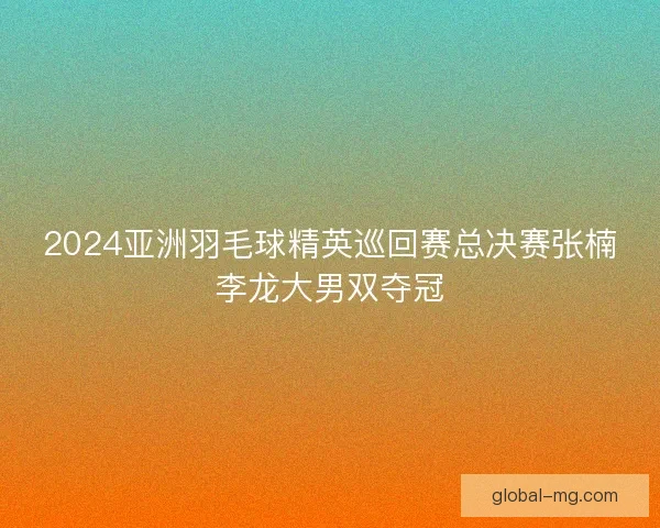 2024亚洲羽毛球精英巡回赛总决赛张楠李龙大男双夺冠
