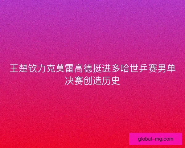 王楚钦力克莫雷高德挺进多哈世乒赛男单决赛创造历史