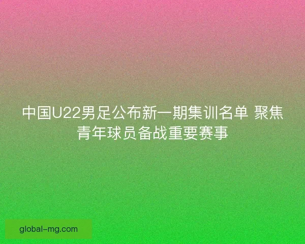 中国U22男足公布新一期集训名单 聚焦青年球员备战重要赛事