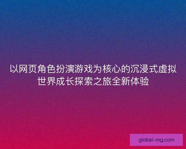 以网页角色扮演游戏为核心的沉浸式虚拟世界成长探索之旅全新体验