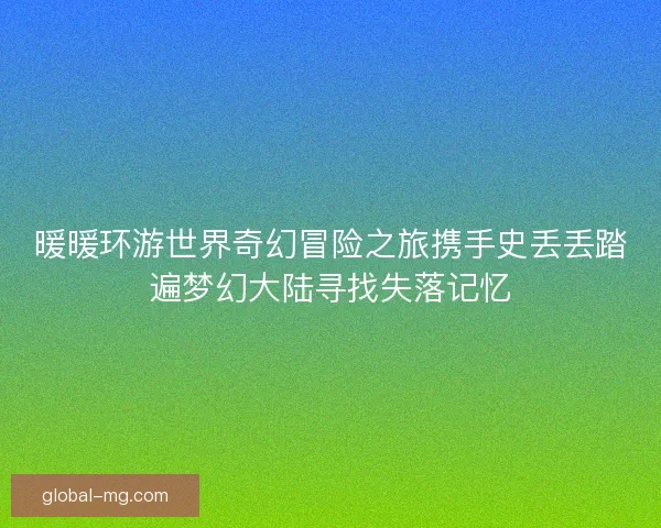 暖暖环游世界奇幻冒险之旅携手史丢丢踏遍梦幻大陆寻找失落记忆