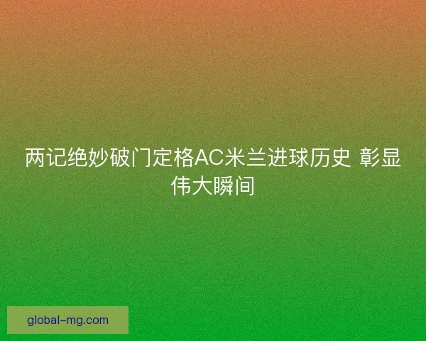 两记绝妙破门定格AC米兰进球历史 彰显伟大瞬间
