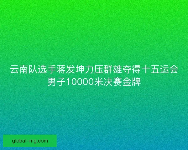 云南队选手蒋发坤力压群雄夺得十五运会男子10000米决赛金牌
